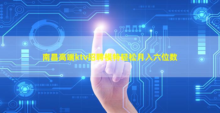 南昌高端ktv招聘模特轻松月入六位数